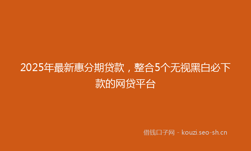 2025年最新惠分期贷款，整合5个无视黑白必下款的网贷平台