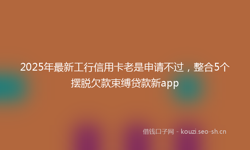 2025年最新工行信用卡老是申请不过，整合5个摆脱欠款束缚贷款新app