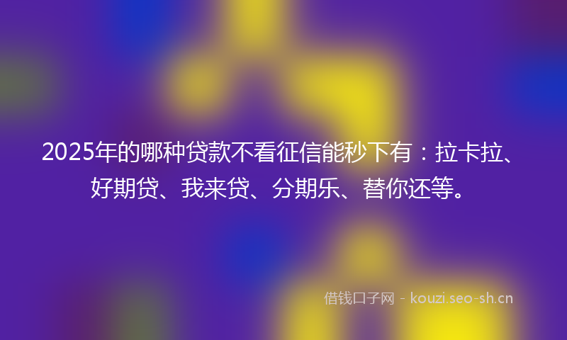 2025年的哪种贷款不看征信能秒下有：拉卡拉、好期贷、我来贷、分期乐、替你还等。