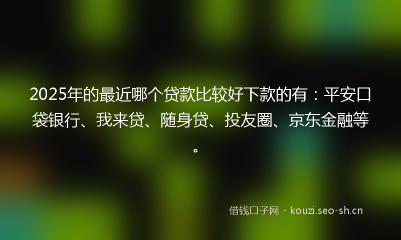 2025年的最近哪个贷款比较好下款的有：平安口袋银行、我来贷、随身贷、投友圈、京东金融等。