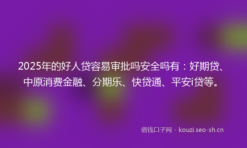 2025年的好人贷容易审批吗安全吗有：好期贷、中原消费金融、分期乐、快贷通、平安i贷等。