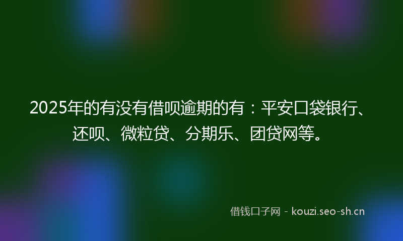 2025年的有没有借呗逾期的有：平安口袋银行、还呗、微粒贷、分期乐、团贷网等。