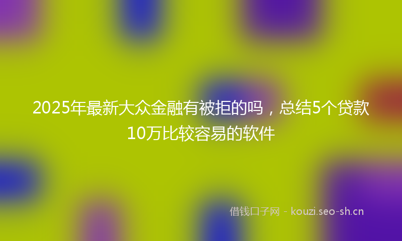 2025年最新大众金融有被拒的吗，总结5个贷款10万比较容易的软件