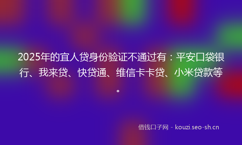 2025年的宜人贷身份验证不通过有：平安口袋银行、我来贷、快贷通、维信卡卡贷、小米贷款等。