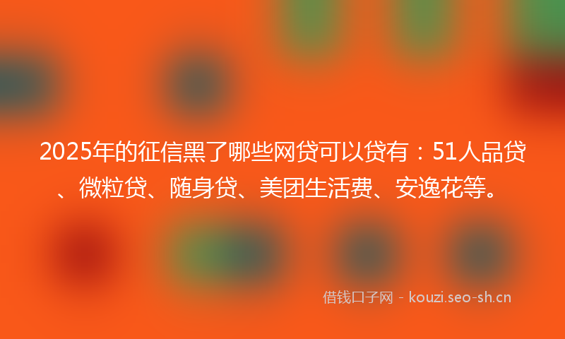 2025年的征信黑了哪些网贷可以贷有：51人品贷、微粒贷、随身贷、美团生活费、安逸花等。