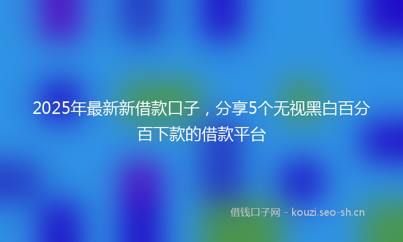 2025年最新新借款口子，分享5个无视黑白百分百下款的借款平台