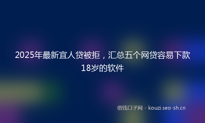 2025年最新宜人贷被拒，汇总五个网贷容易下款18岁的软件