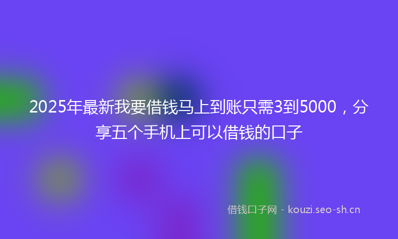 2025年最新我要借钱马上到账只需3到5000，分享五个手机上可以借钱的口子