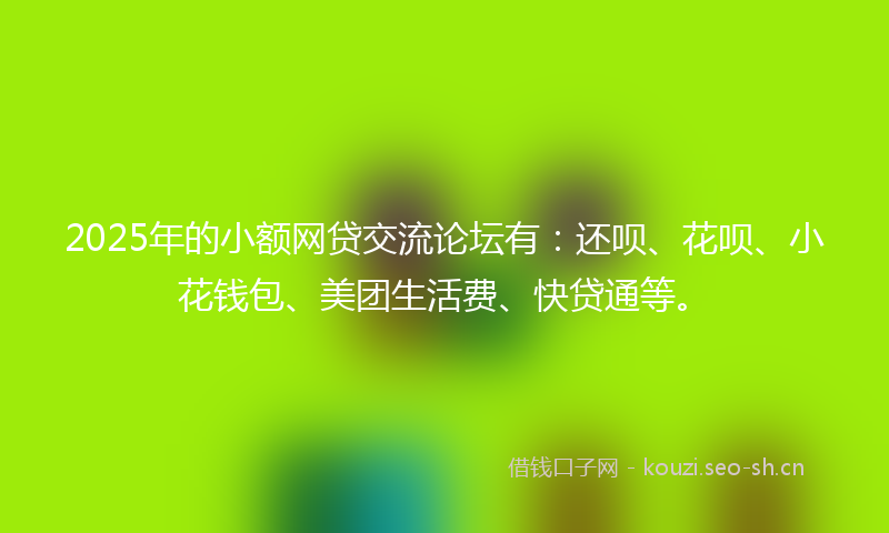 2025年的小额网贷交流论坛有:还呗、花呗、小花钱包、美团生活费、快贷通等。