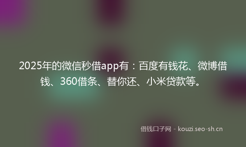 2025年的微信秒借app有：百度有钱花、微博借钱、360借条、替你还、小米贷款等。