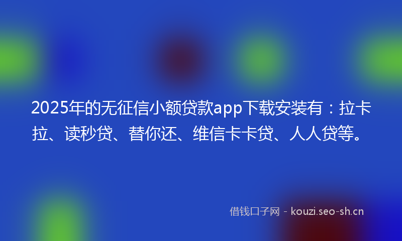 2025年的无征信小额贷款app下载安装有：拉卡拉、读秒贷、替你还、维信卡卡贷、人人贷等。