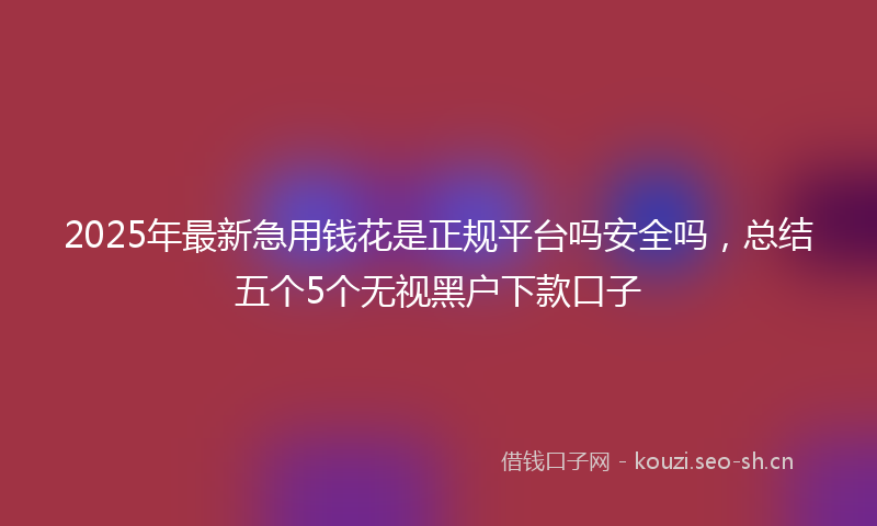 2025年最新急用钱花是正规平台吗安全吗，总结五个5个无视黑户下款口子