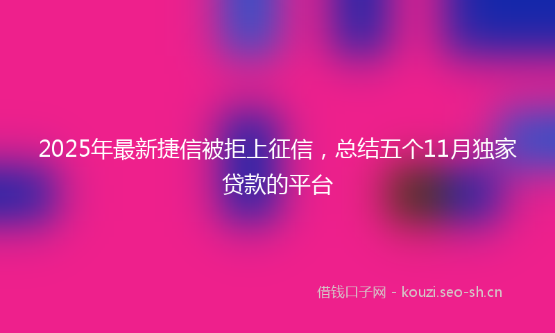 2025年最新捷信被拒上征信，总结五个11月独家贷款的平台