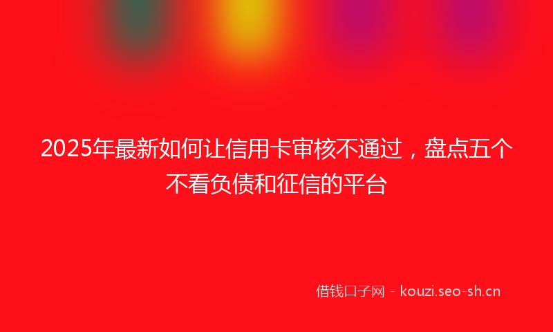 2025年最新如何让信用卡审核不通过，盘点五个不看负债和征信的平台