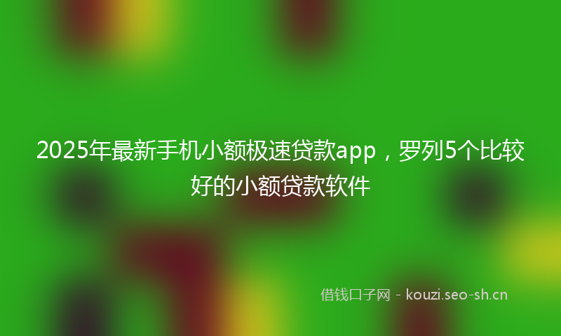 2025年最新手机小额极速贷款app，罗列5个比较好的小额贷款软件