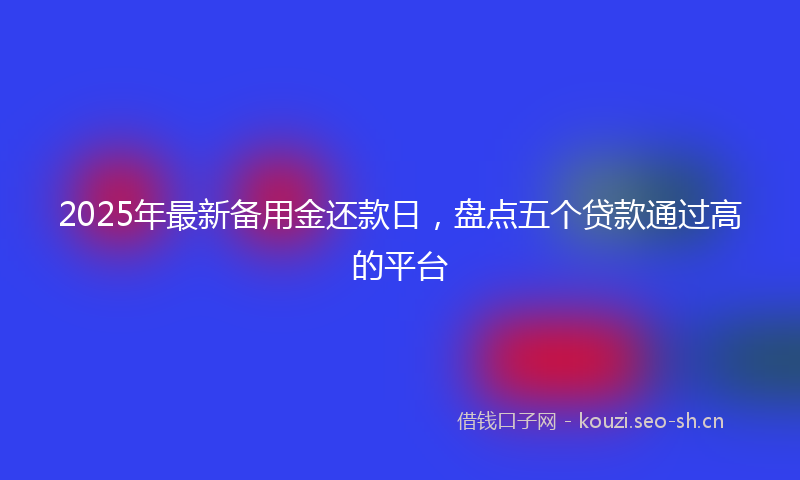 2025年最新备用金还款日，盘点五个贷款通过高的平台