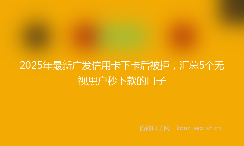 2025年最新广发信用卡下卡后被拒，汇总5个无视黑户秒下款的口子