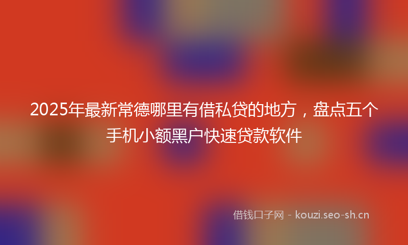 2025年最新常德哪里有借私贷的地方，盘点五个手机小额黑户快速贷款软件