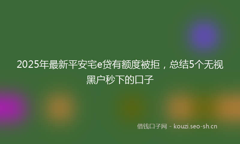 2025年最新平安宅e贷有额度被拒，总结5个无视黑户秒下的口子