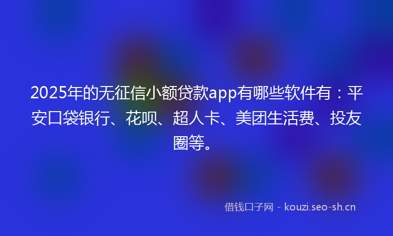 2025年的无征信小额贷款app有哪些软件有：平安口袋银行、花呗、超人卡、美团生活费、投友圈等。