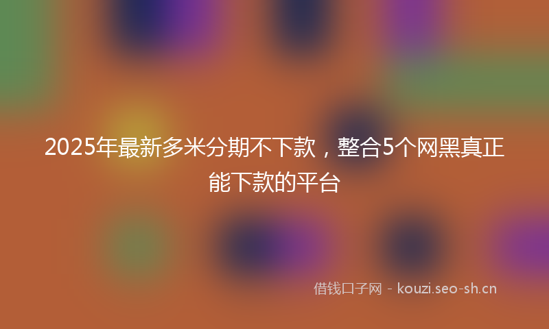 2025年最新多米分期不下款，整合5个网黑真正能下款的平台