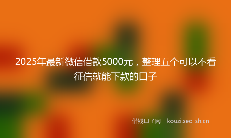 2025年最新微信借款5000元，整理五个可以不看征信就能下款的口子