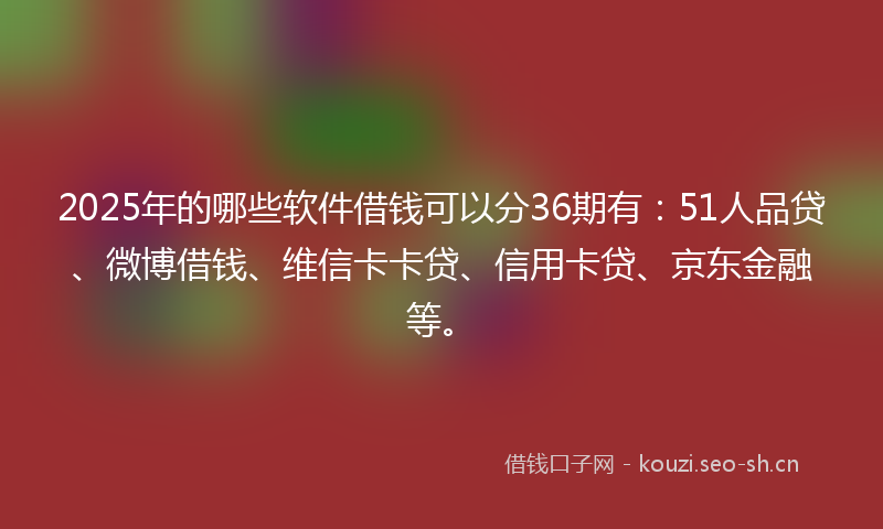 2025年的哪些软件借钱可以分36期有：51人品贷、微博借钱、维信卡卡贷、信用卡贷、京东金融等。