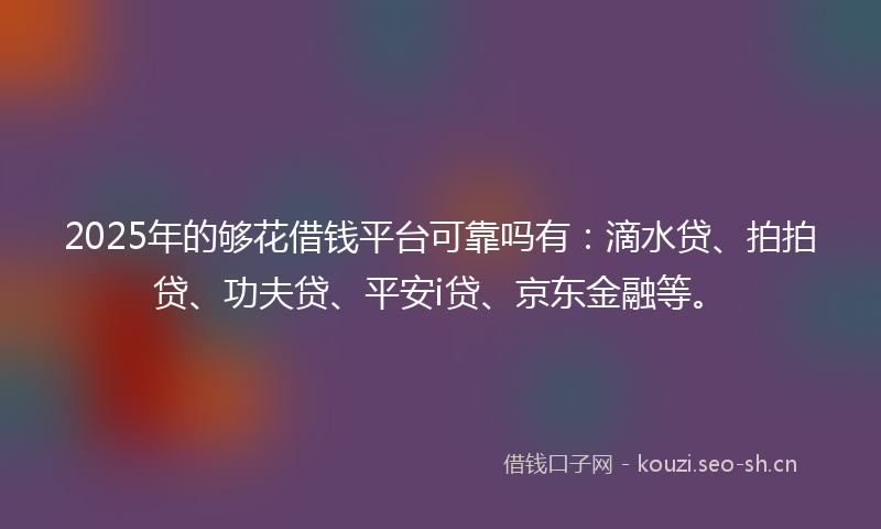 2025年的够花借钱平台可靠吗有：滴水贷、拍拍贷、功夫贷、平安i贷、京东金融等。