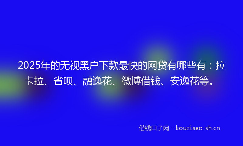 2025年的无视黑户下款最快的网贷有哪些有：拉卡拉、省呗、融逸花、微博借钱、安逸花等。