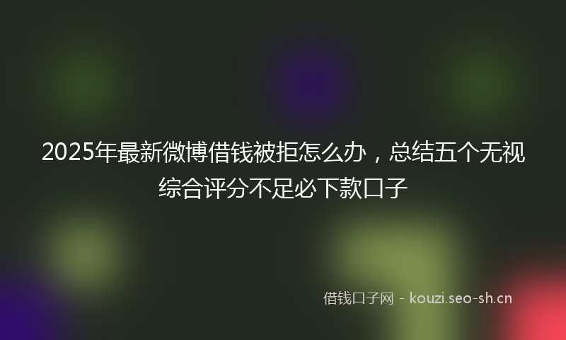 2025年最新微博借钱被拒怎么办，总结五个无视综合评分不足必下款口子