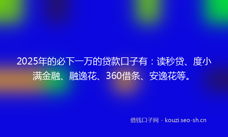 2025年的必下一万的贷款口子有：读秒贷、度小满金融、融逸花、360借条、安逸花等。