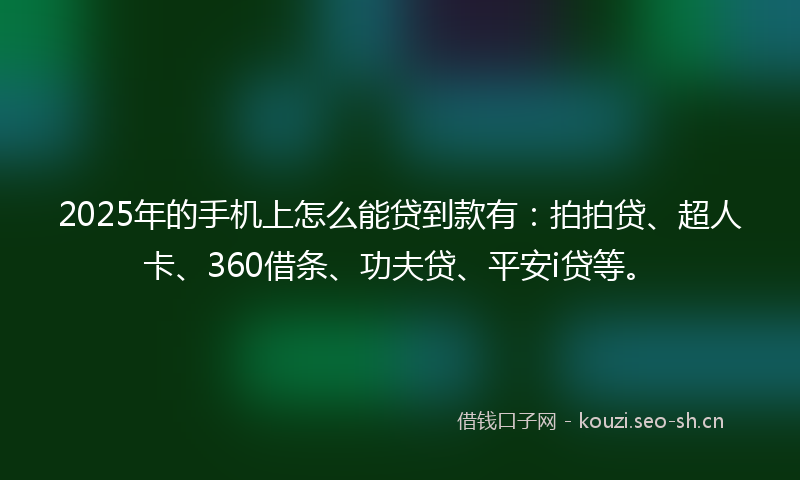 2025年的手机上怎么能贷到款有：拍拍贷、超人卡、360借条、功夫贷、平安i贷等。