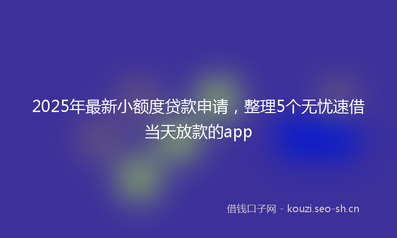 2025年最新小额度贷款申请，整理5个无忧速借当天放款的app