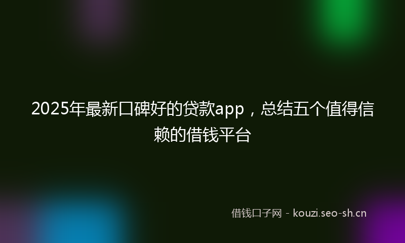 2025年最新口碑好的贷款app，总结五个值得信赖的借钱平台