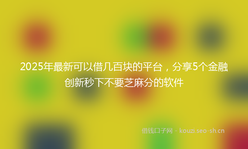 2025年最新可以借几百块的平台，分享5个金融创新秒下不要芝麻分的软件