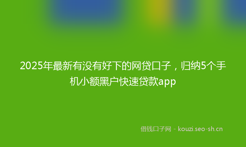 2025年最新有没有好下的网贷口子，归纳5个手机小额黑户快速贷款app