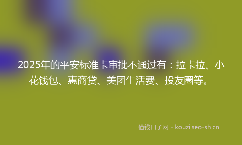 2025年的平安标准卡审批不通过有：拉卡拉、小花钱包、惠商贷、美团生活费、投友圈等。
