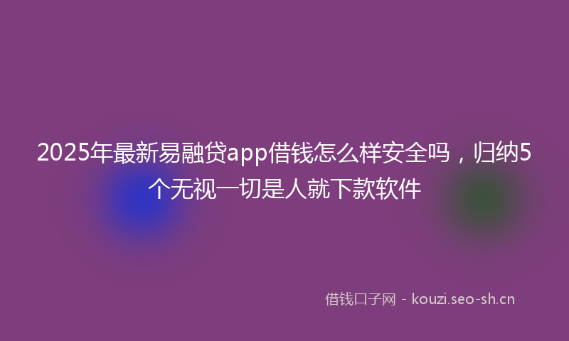 2025年最新易融贷app借钱怎么样安全吗，归纳5个无视一切是人就下款软件