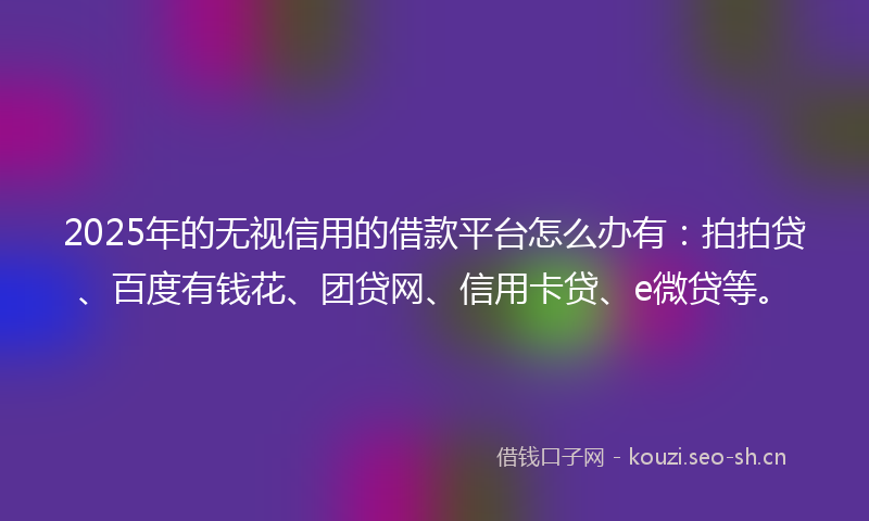 2025年的无视信用的借款平台怎么办有：拍拍贷、百度有钱花、团贷网、信用卡贷、e微贷等。