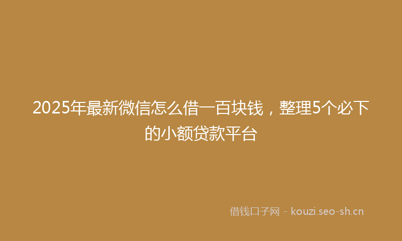 2025年最新微信怎么借一百块钱，整理5个必下的小额贷款平台