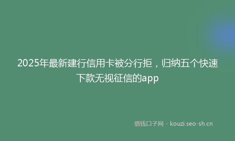 2025年最新建行信用卡被分行拒，归纳五个快速下款无视征信的app