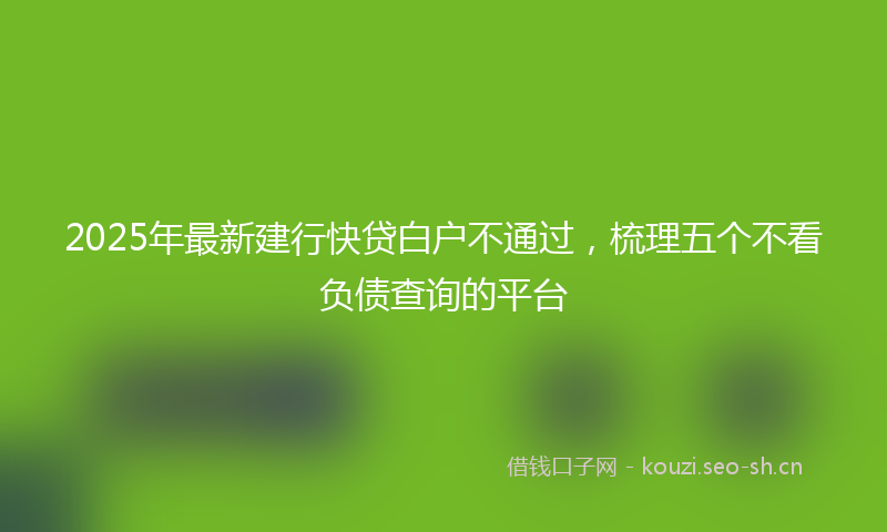 2025年最新建行快贷白户不通过，梳理五个不看负债查询的平台
