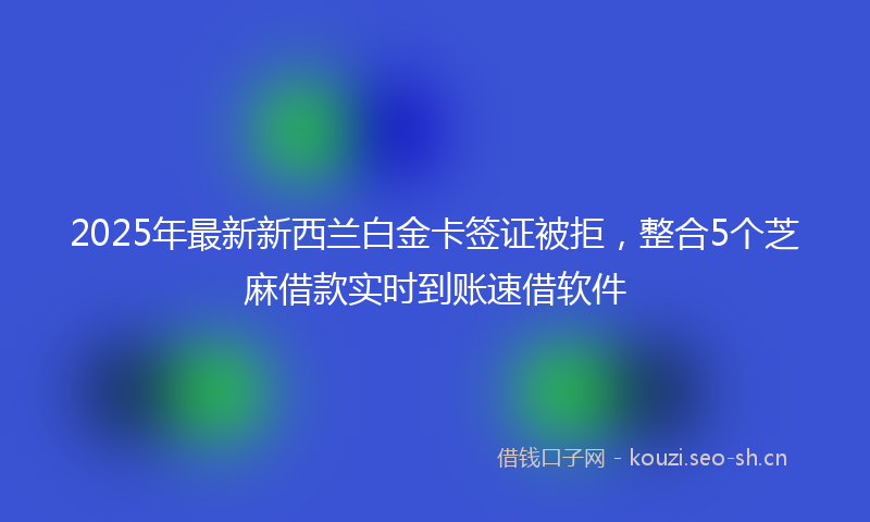 2025年最新新西兰白金卡签证被拒，整合5个芝麻借款实时到账速借软件