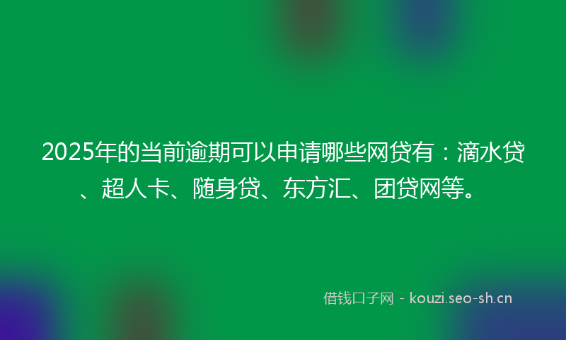 2025年的当前逾期可以申请哪些网贷有：滴水贷、超人卡、随身贷、东方汇、团贷网等。