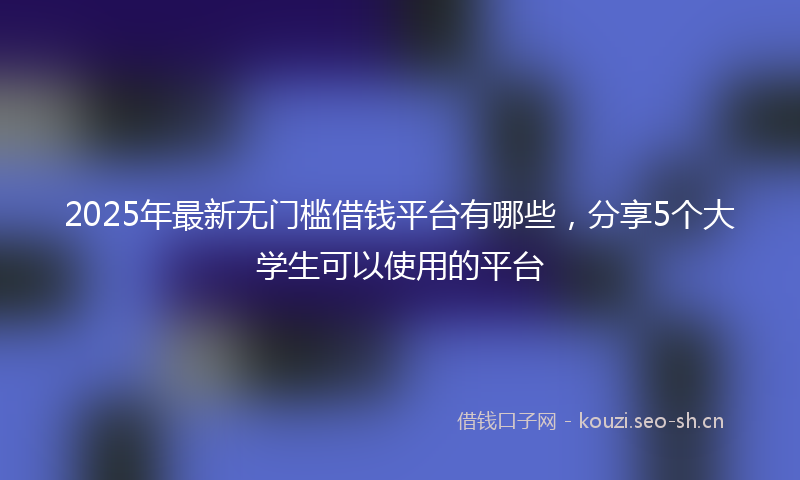 2025年最新无门槛借钱平台有哪些，分享5个大学生可以使用的平台