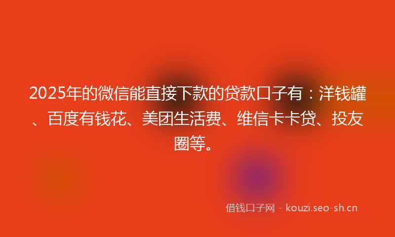 2025年的微信能直接下款的贷款口子有：洋钱罐、百度有钱花、美团生活费、维信卡卡贷、投友圈等。