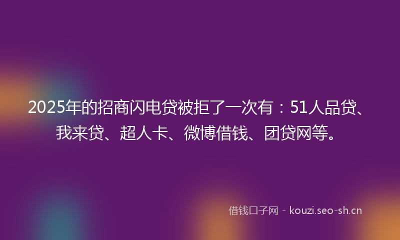 2025年的招商闪电贷被拒了一次有：51人品贷、我来贷、超人卡、微博借钱、团贷网等。