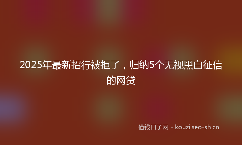 2025年最新招行被拒了，归纳5个无视黑白征信的网贷