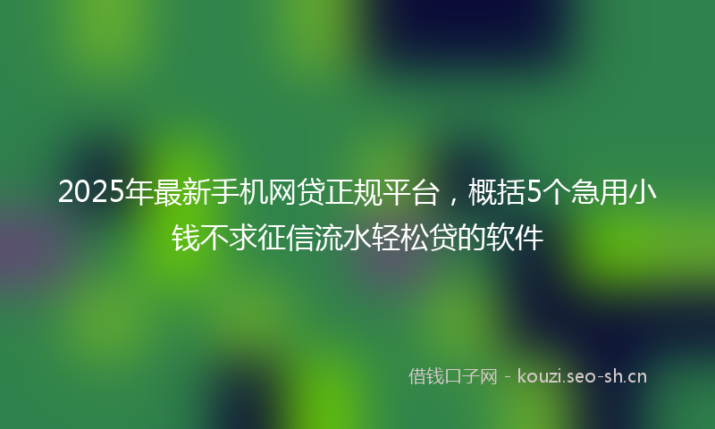 2025年最新手机网贷正规平台，概括5个急用小钱不求征信流水轻松贷的软件