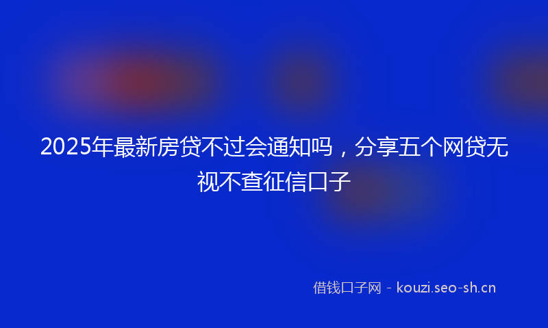 2025年最新房贷不过会通知吗，分享五个网贷无视不查征信口子
